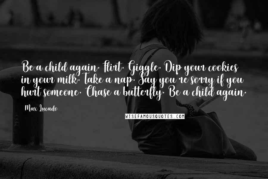 Max Lucado Quotes: Be a child again. Flirt. Giggle. Dip your cookies in your milk. Take a nap. Say you're sorry if you hurt someone. Chase a butterfly. Be a child again.