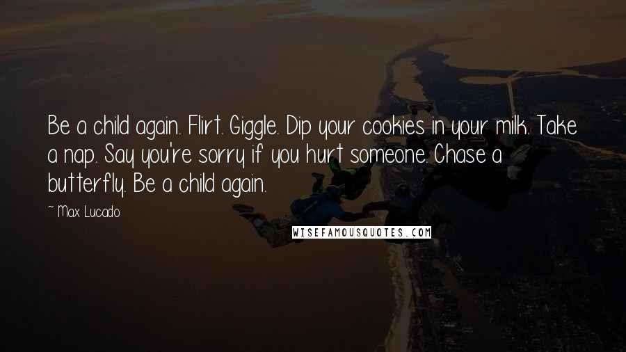 Max Lucado Quotes: Be a child again. Flirt. Giggle. Dip your cookies in your milk. Take a nap. Say you're sorry if you hurt someone. Chase a butterfly. Be a child again.