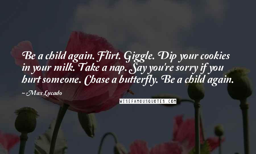 Max Lucado Quotes: Be a child again. Flirt. Giggle. Dip your cookies in your milk. Take a nap. Say you're sorry if you hurt someone. Chase a butterfly. Be a child again.