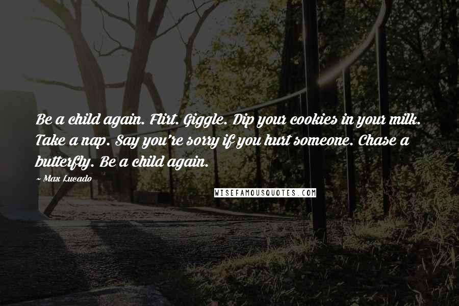 Max Lucado Quotes: Be a child again. Flirt. Giggle. Dip your cookies in your milk. Take a nap. Say you're sorry if you hurt someone. Chase a butterfly. Be a child again.