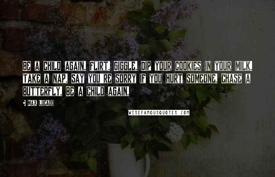 Max Lucado Quotes: Be a child again. Flirt. Giggle. Dip your cookies in your milk. Take a nap. Say you're sorry if you hurt someone. Chase a butterfly. Be a child again.