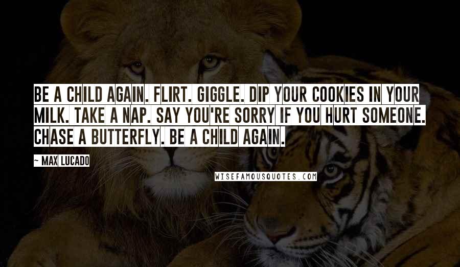 Max Lucado Quotes: Be a child again. Flirt. Giggle. Dip your cookies in your milk. Take a nap. Say you're sorry if you hurt someone. Chase a butterfly. Be a child again.