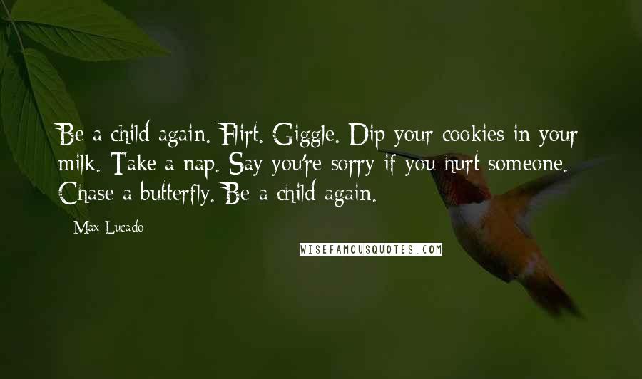 Max Lucado Quotes: Be a child again. Flirt. Giggle. Dip your cookies in your milk. Take a nap. Say you're sorry if you hurt someone. Chase a butterfly. Be a child again.