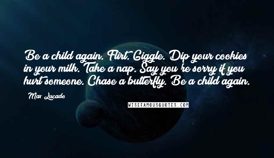 Max Lucado Quotes: Be a child again. Flirt. Giggle. Dip your cookies in your milk. Take a nap. Say you're sorry if you hurt someone. Chase a butterfly. Be a child again.