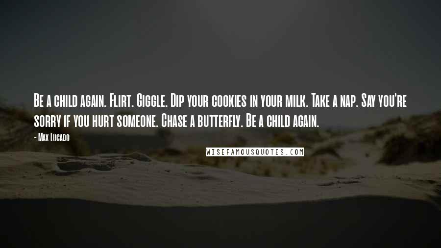 Max Lucado Quotes: Be a child again. Flirt. Giggle. Dip your cookies in your milk. Take a nap. Say you're sorry if you hurt someone. Chase a butterfly. Be a child again.