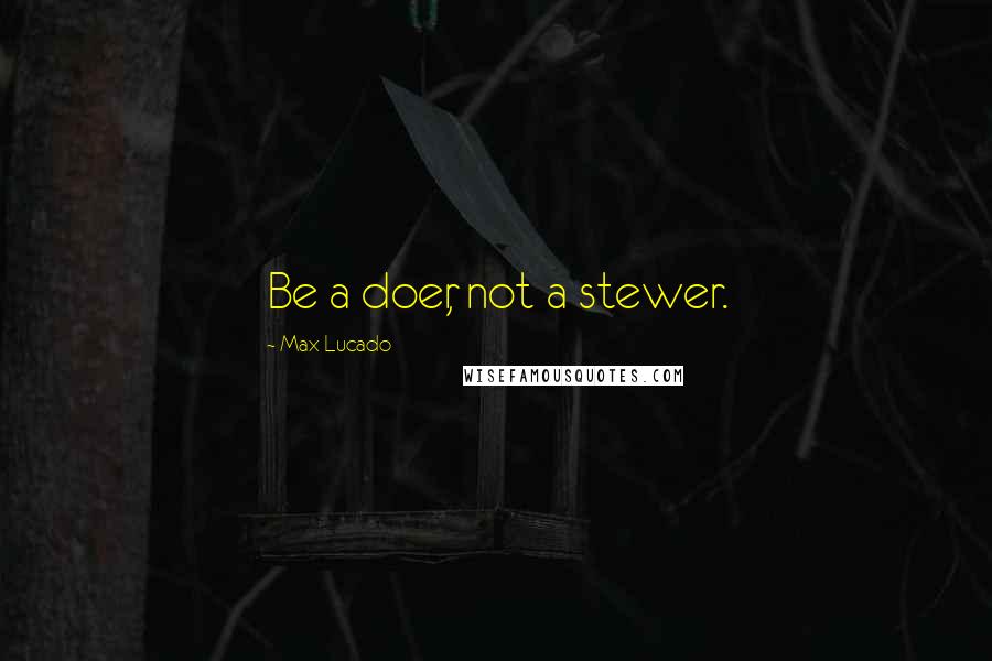 Max Lucado Quotes: Be a doer, not a stewer.