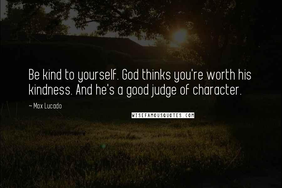 Max Lucado Quotes: Be kind to yourself. God thinks you're worth his kindness. And he's a good judge of character.