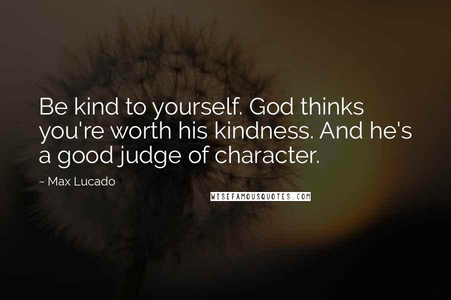 Max Lucado Quotes: Be kind to yourself. God thinks you're worth his kindness. And he's a good judge of character.