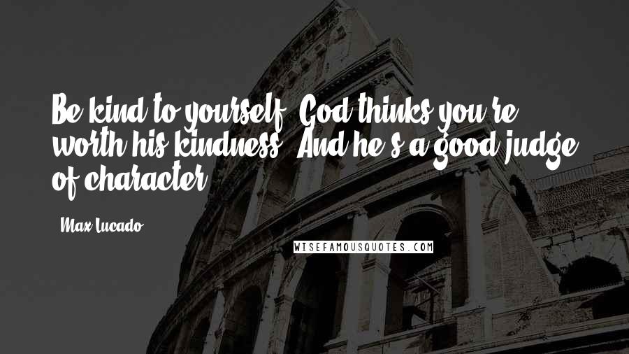 Max Lucado Quotes: Be kind to yourself. God thinks you're worth his kindness. And he's a good judge of character.