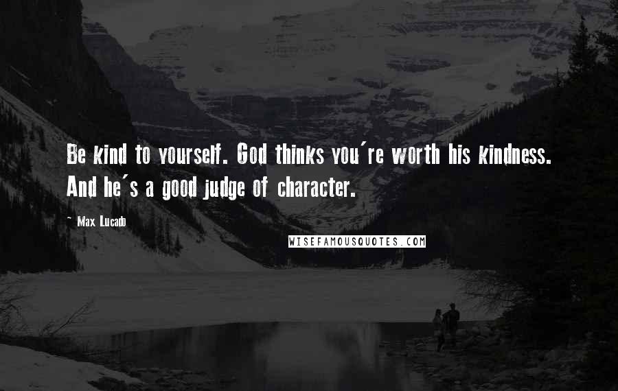 Max Lucado Quotes: Be kind to yourself. God thinks you're worth his kindness. And he's a good judge of character.