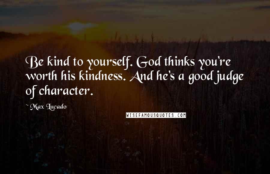 Max Lucado Quotes: Be kind to yourself. God thinks you're worth his kindness. And he's a good judge of character.