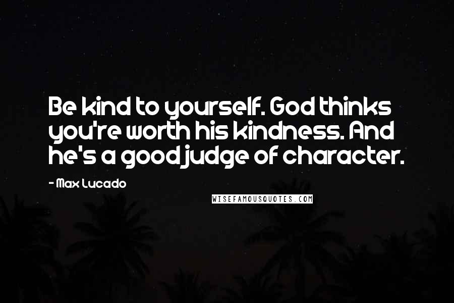 Max Lucado Quotes: Be kind to yourself. God thinks you're worth his kindness. And he's a good judge of character.