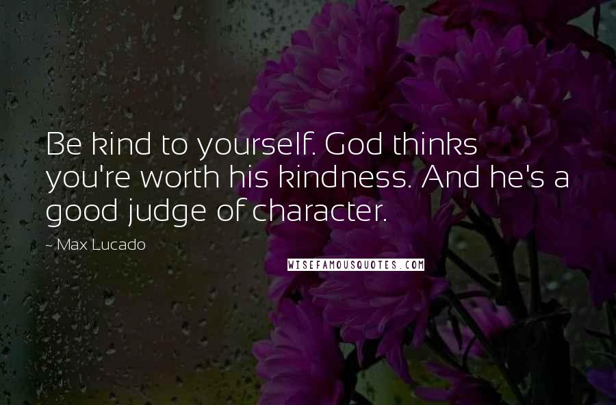 Max Lucado Quotes: Be kind to yourself. God thinks you're worth his kindness. And he's a good judge of character.