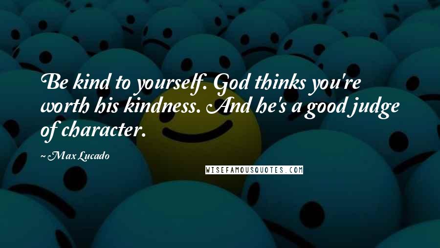 Max Lucado Quotes: Be kind to yourself. God thinks you're worth his kindness. And he's a good judge of character.