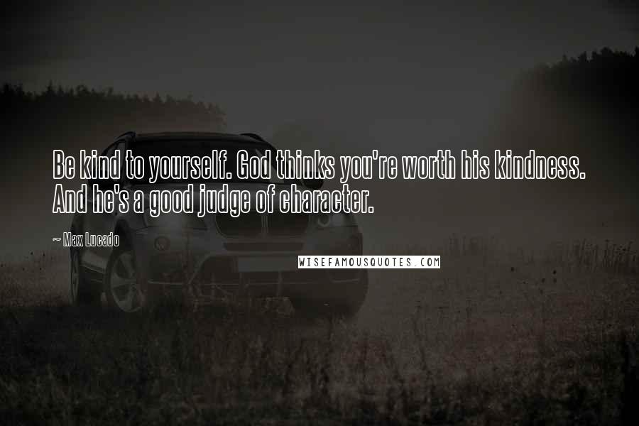 Max Lucado Quotes: Be kind to yourself. God thinks you're worth his kindness. And he's a good judge of character.