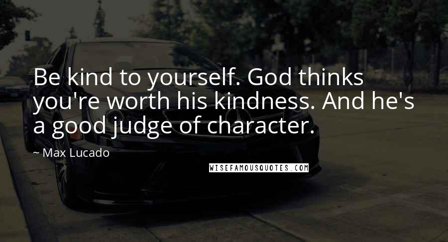Max Lucado Quotes: Be kind to yourself. God thinks you're worth his kindness. And he's a good judge of character.