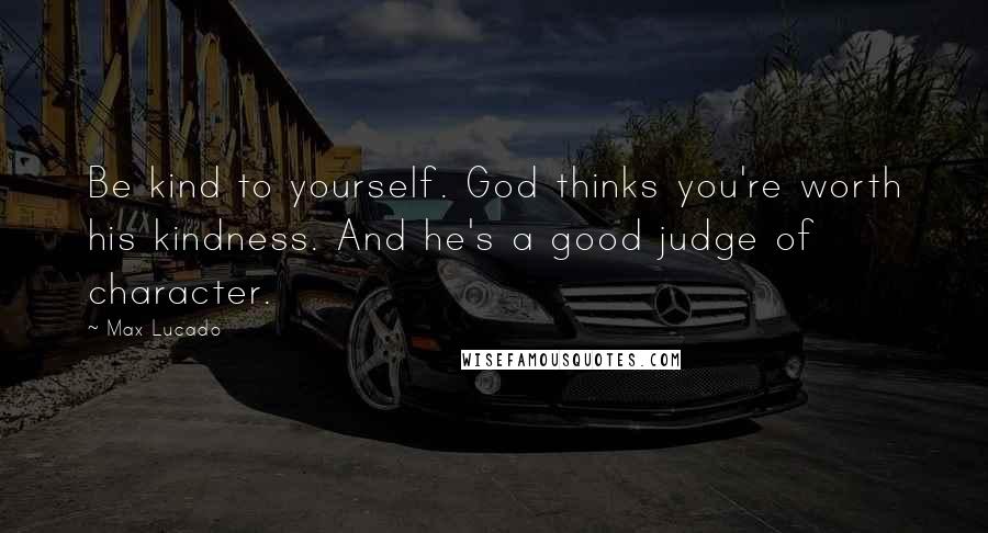 Max Lucado Quotes: Be kind to yourself. God thinks you're worth his kindness. And he's a good judge of character.