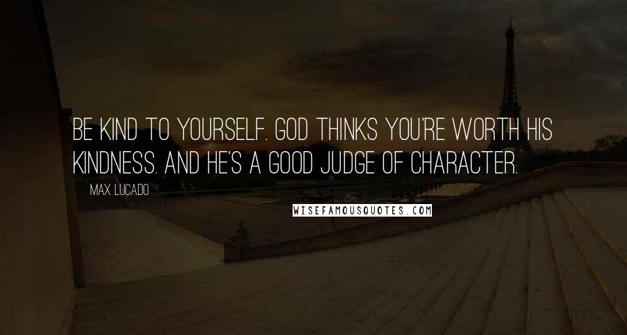 Max Lucado Quotes: Be kind to yourself. God thinks you're worth his kindness. And he's a good judge of character.