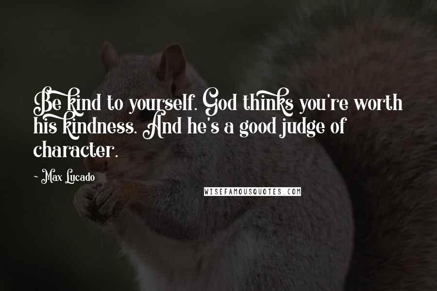 Max Lucado Quotes: Be kind to yourself. God thinks you're worth his kindness. And he's a good judge of character.