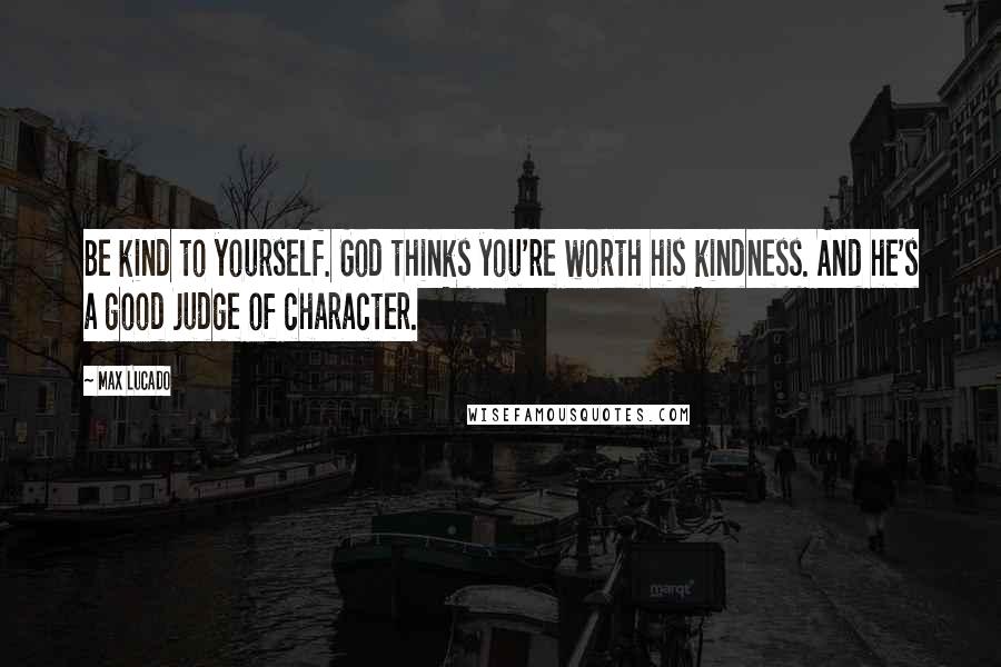 Max Lucado Quotes: Be kind to yourself. God thinks you're worth his kindness. And he's a good judge of character.