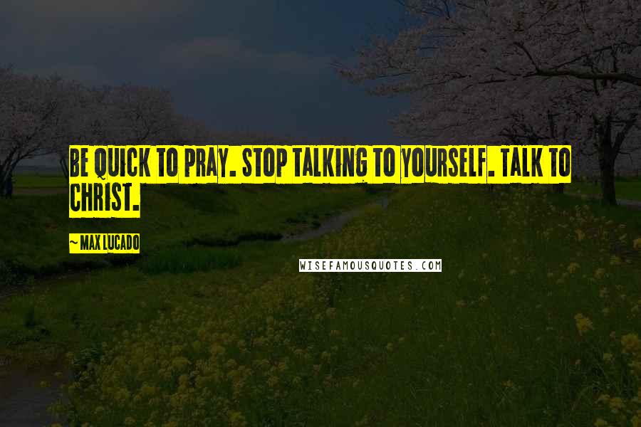 Max Lucado Quotes: Be quick to pray. Stop talking to yourself. Talk to Christ.
