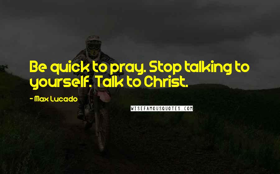 Max Lucado Quotes: Be quick to pray. Stop talking to yourself. Talk to Christ.