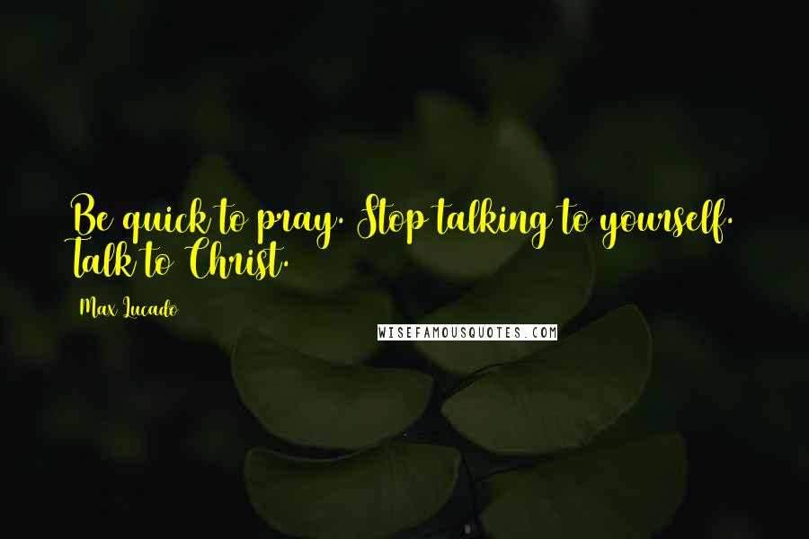 Max Lucado Quotes: Be quick to pray. Stop talking to yourself. Talk to Christ.