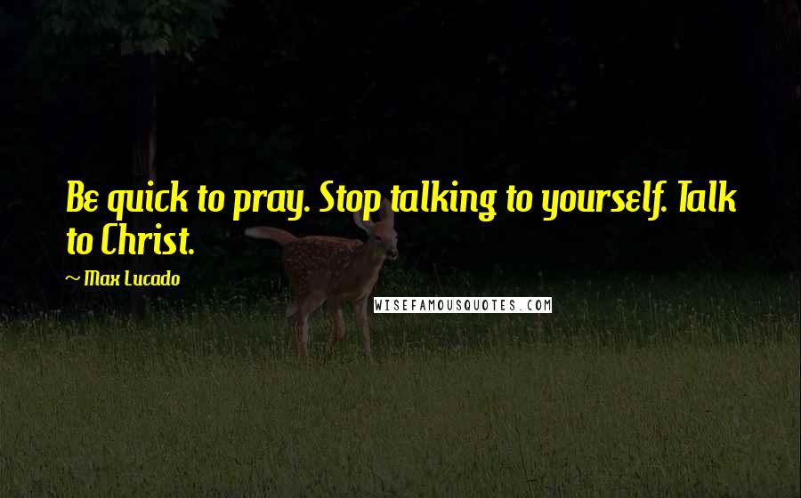 Max Lucado Quotes: Be quick to pray. Stop talking to yourself. Talk to Christ.