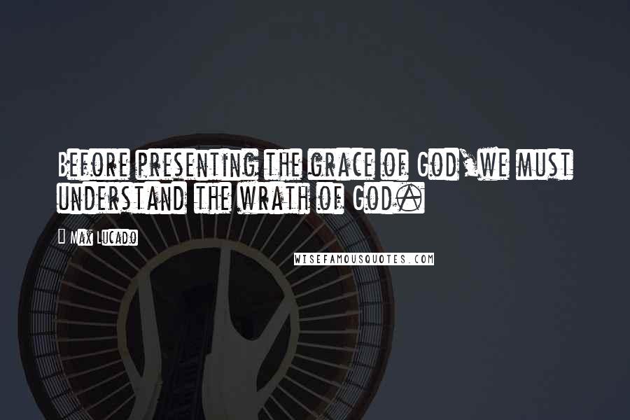 Max Lucado Quotes: Before presenting the grace of God,we must understand the wrath of God.