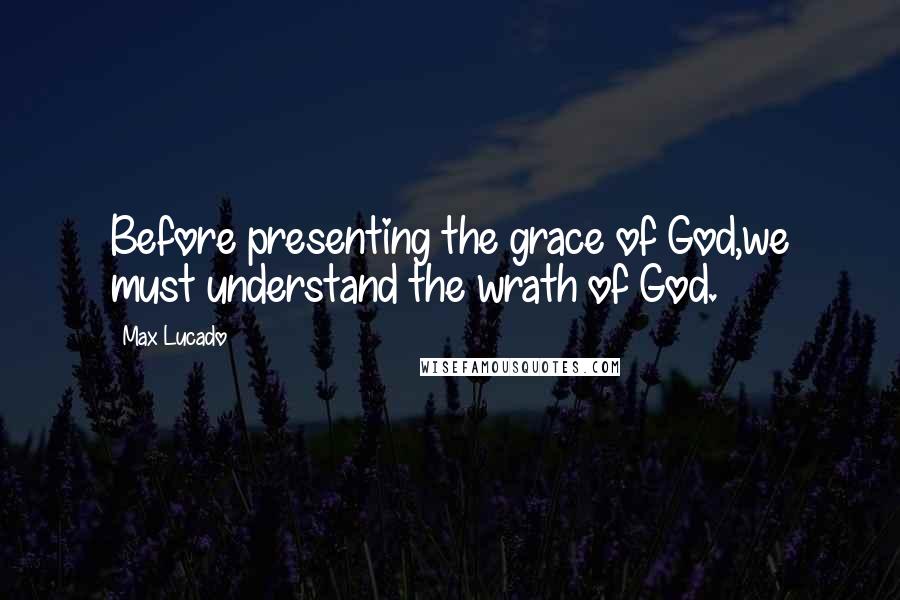 Max Lucado Quotes: Before presenting the grace of God,we must understand the wrath of God.