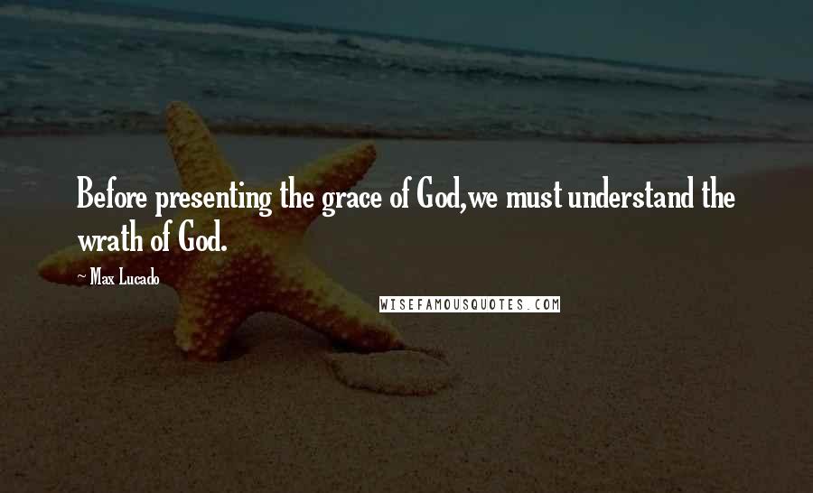 Max Lucado Quotes: Before presenting the grace of God,we must understand the wrath of God.