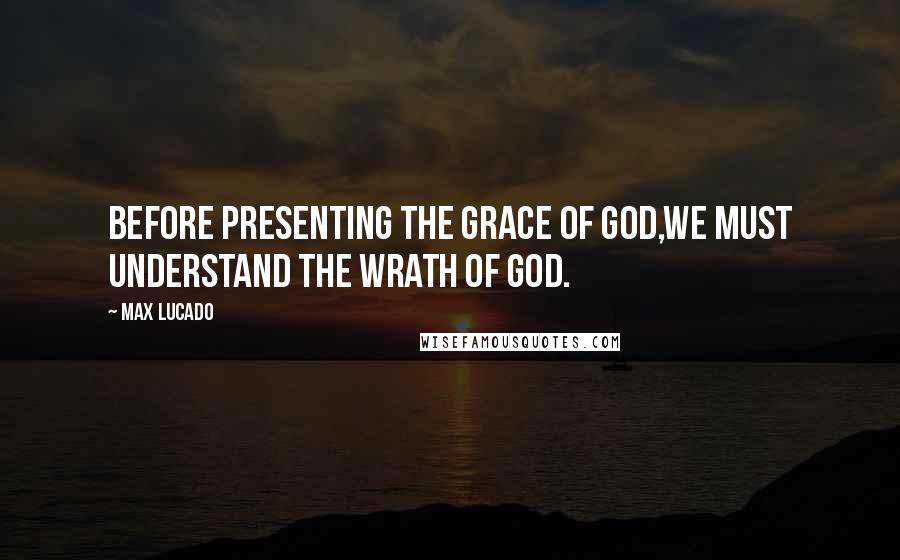 Max Lucado Quotes: Before presenting the grace of God,we must understand the wrath of God.