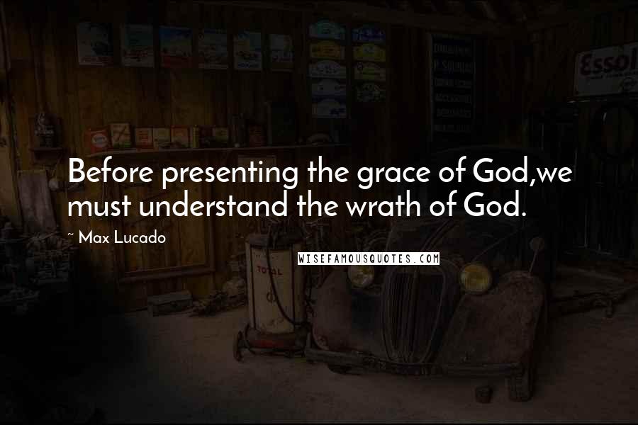 Max Lucado Quotes: Before presenting the grace of God,we must understand the wrath of God.