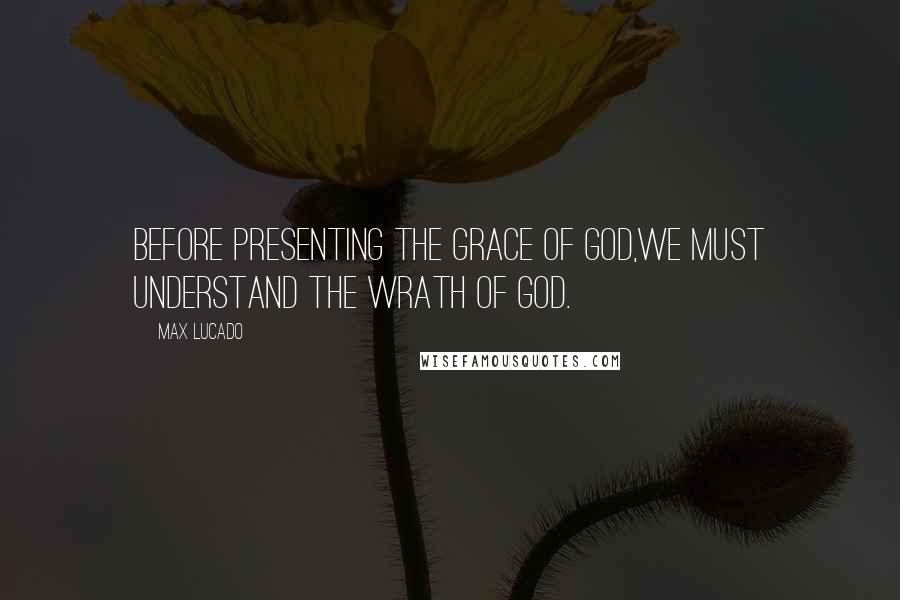 Max Lucado Quotes: Before presenting the grace of God,we must understand the wrath of God.