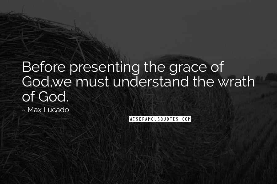 Max Lucado Quotes: Before presenting the grace of God,we must understand the wrath of God.