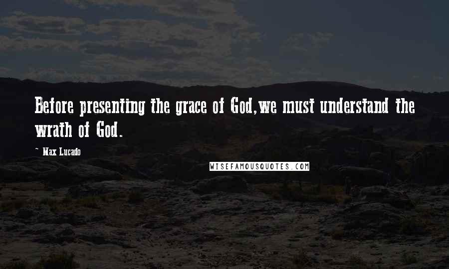 Max Lucado Quotes: Before presenting the grace of God,we must understand the wrath of God.