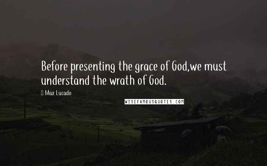 Max Lucado Quotes: Before presenting the grace of God,we must understand the wrath of God.