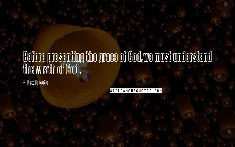 Max Lucado Quotes: Before presenting the grace of God,we must understand the wrath of God.