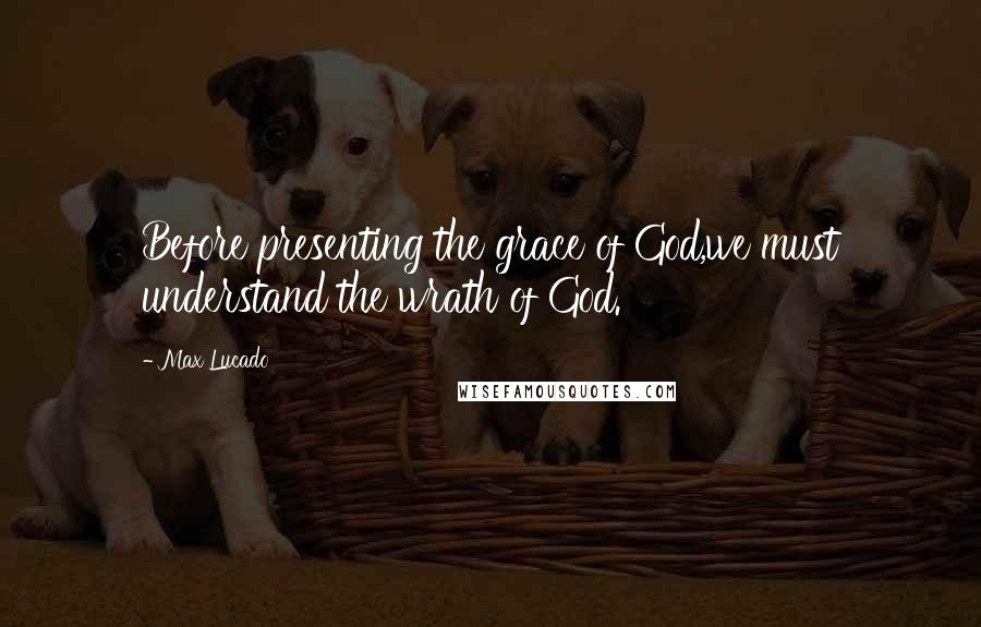 Max Lucado Quotes: Before presenting the grace of God,we must understand the wrath of God.