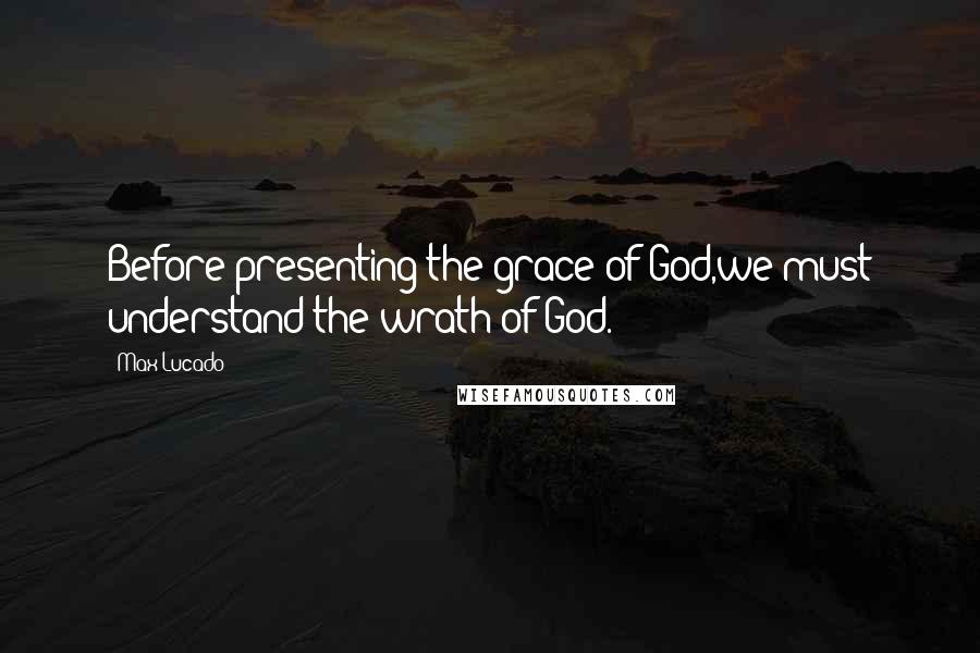 Max Lucado Quotes: Before presenting the grace of God,we must understand the wrath of God.