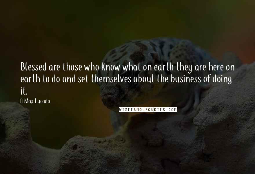 Max Lucado Quotes: Blessed are those who know what on earth they are here on earth to do and set themselves about the business of doing it.