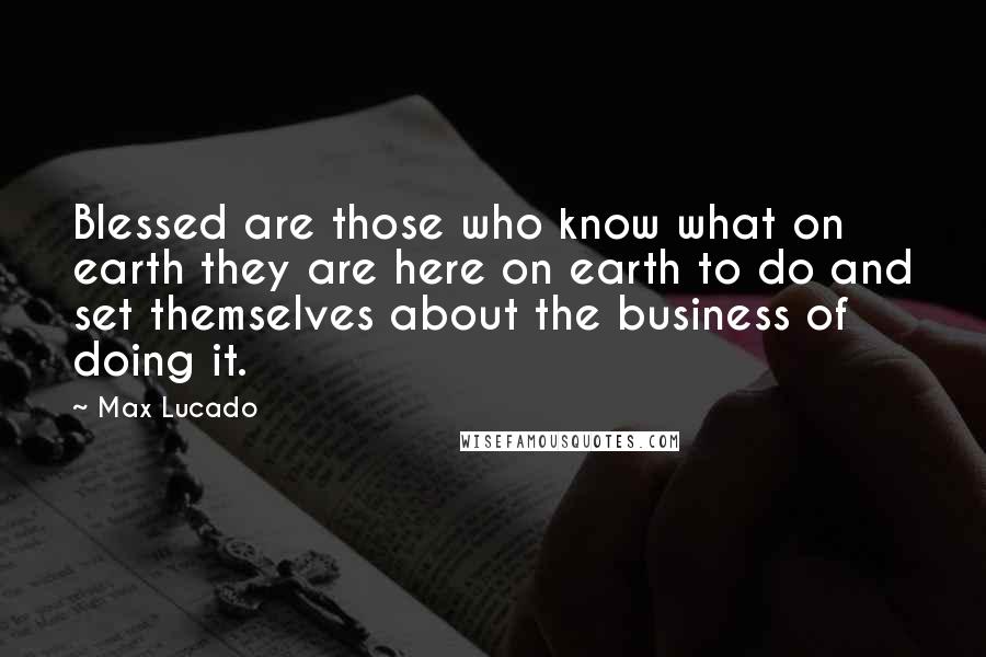 Max Lucado Quotes: Blessed are those who know what on earth they are here on earth to do and set themselves about the business of doing it.