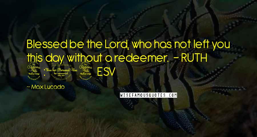 Max Lucado Quotes: Blessed be the Lord, who has not left you this day without a redeemer.  - RUTH 4:14 ESV