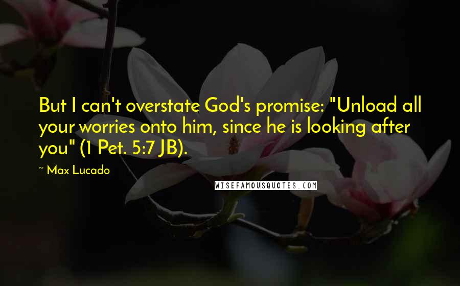 Max Lucado Quotes: But I can't overstate God's promise: "Unload all your worries onto him, since he is looking after you" (1 Pet. 5:7 JB).