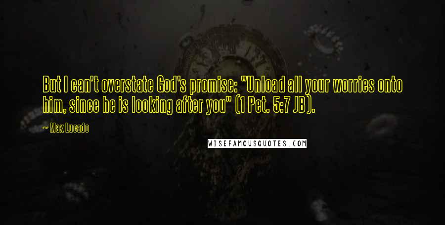 Max Lucado Quotes: But I can't overstate God's promise: "Unload all your worries onto him, since he is looking after you" (1 Pet. 5:7 JB).