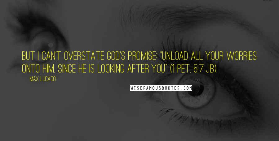 Max Lucado Quotes: But I can't overstate God's promise: "Unload all your worries onto him, since he is looking after you" (1 Pet. 5:7 JB).