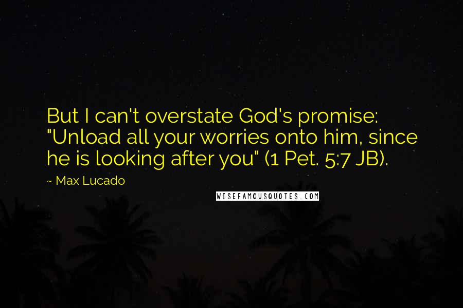 Max Lucado Quotes: But I can't overstate God's promise: "Unload all your worries onto him, since he is looking after you" (1 Pet. 5:7 JB).