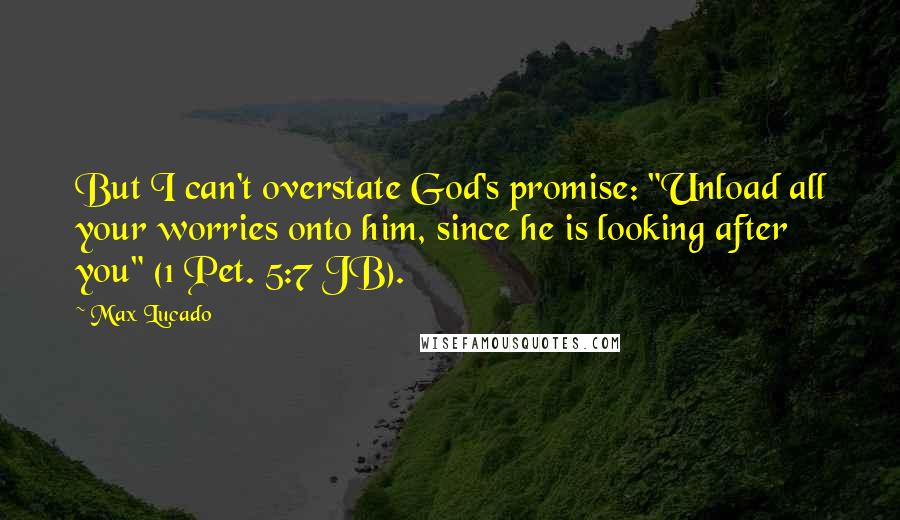 Max Lucado Quotes: But I can't overstate God's promise: "Unload all your worries onto him, since he is looking after you" (1 Pet. 5:7 JB).