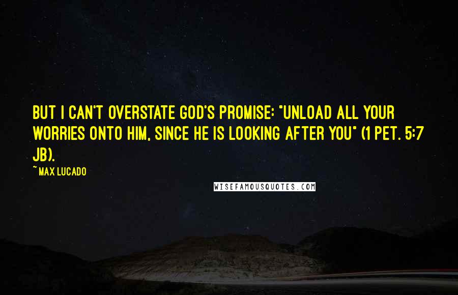 Max Lucado Quotes: But I can't overstate God's promise: "Unload all your worries onto him, since he is looking after you" (1 Pet. 5:7 JB).