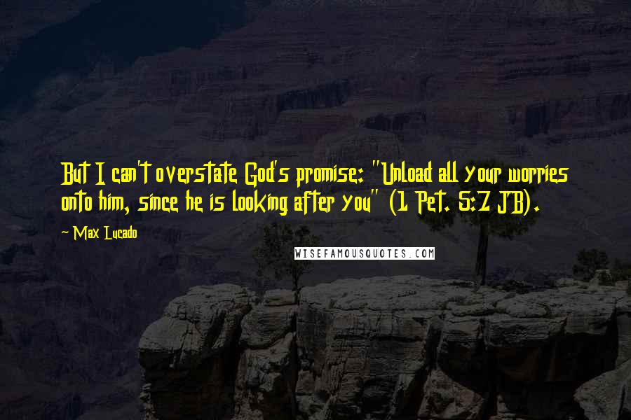 Max Lucado Quotes: But I can't overstate God's promise: "Unload all your worries onto him, since he is looking after you" (1 Pet. 5:7 JB).